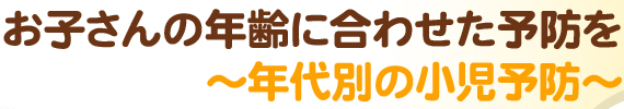 お子さんの年齢に合わせた予防を～年代別の小児予防～