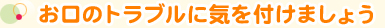 お口のトラブルに気を付けましょう
