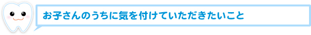 お子さんのうちに気を付けていただきたいこと