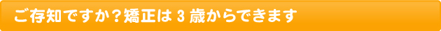 ご存知ですか？矯正は3歳からできます