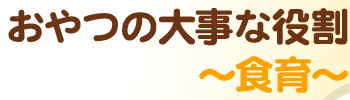 おやつの大事な役割～食育～