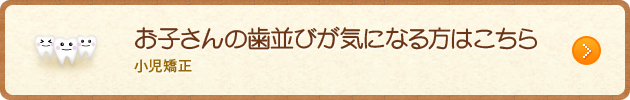 お子さんの歯並びが気になる方はこちら