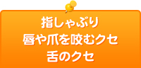 指しゃぶり唇や爪を咬むクセ舌のクセ