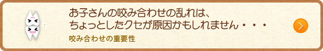 お子さんの咬み合わせの乱れは、ちょっとしたクセが原因かもしれません・・・