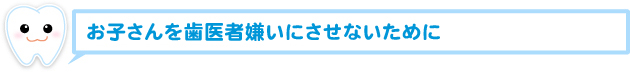 お子さんを歯医者嫌いにさせないために