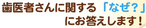 歯医者さんに関する「なぜ？」にお答えします！