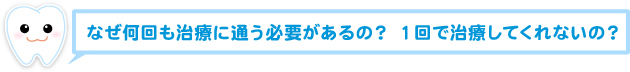 なぜ何回も治療に通う必要があるの？ 1回で治療してくれないの？