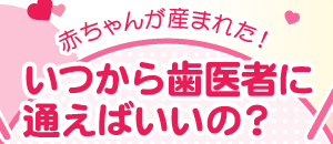 赤ちゃんが産まれた！いつから歯医者に通えばいいの？