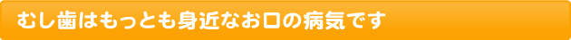 むし歯はもっとも身近なお口の病気です