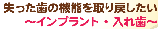 失った歯の機能を取り戻したい～インプラント・入れ歯～