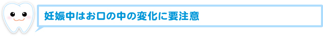 妊娠中はお口の中の変化に要注意