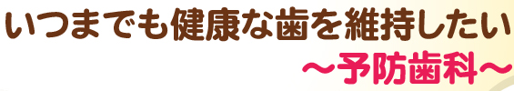 いつまでも健康な歯を維持したい～予防歯科～