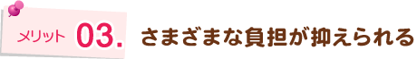 さまざまな負担が抑えられる