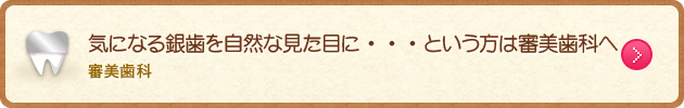 気になる銀歯を自然な見た目に・・・という方は審美歯科へ